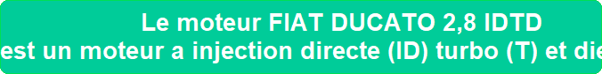 Le moteur FIAT DUCATO 2,8 IDTD est un moteur a injection directe (ID) turbo (T) et diesel (D)